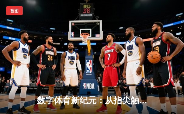 数字体育新纪元：从指尖触达全球赛场，解码体育资讯的沉浸式革命