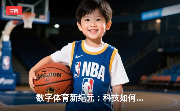 数字体育新纪元：科技如何重塑竞技、观赛与产业未来