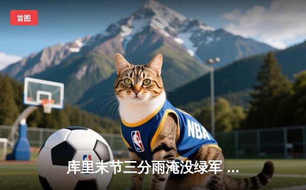 库里末节三分雨淹没绿军 勇士主场逆转取胜总分1-0