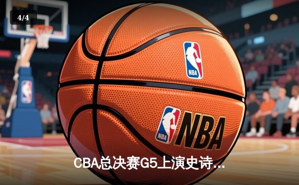 CBA总决赛G5上演史诗逆转 辽宁男篮加时险胜广东夺赛点 - 4