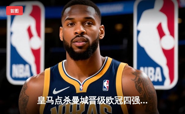 皇马点杀曼城晋级欧冠四强，卢宁三扑点球一战封神